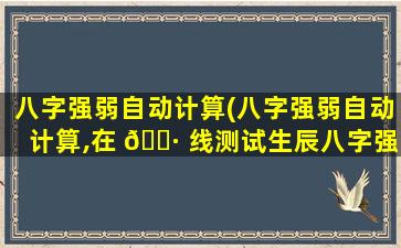 八字强弱自动计算(八字强弱自动计算,在 🌷 线测试生辰八字强弱)
